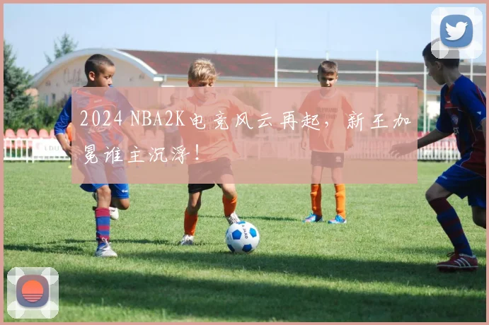 2024 NBA2K电竞风云再起,新王加冕谁主沉浮!